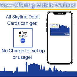 Now offering mobile wallets! Simply add your Skyline Financial Federal Credit Union Debit Card to your phone's mobile wallet for immediate use. No cost to add, no usage charges. 